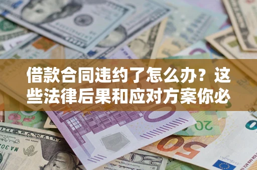 武汉借款合同违约了怎么办?这些法律后果和应对方案你必须知道 武汉借款合同违约了怎么办?这些法律后果和应对方案你必须知道