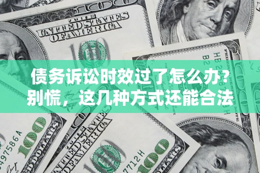 武汉债务诉讼时效过了怎么办？别慌，这几种方式还能合法追讨！