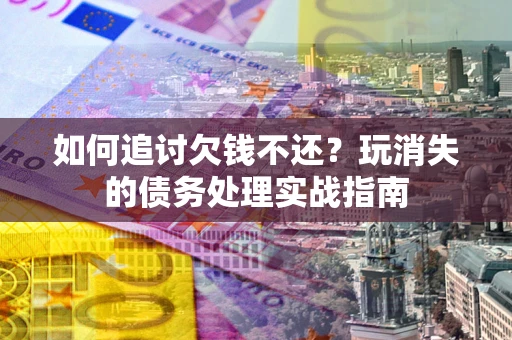 武汉如何追讨欠钱不还？玩消失的债务处理实战指南