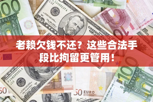 武汉老赖欠钱不还？这些合法手段比拘留更管用！