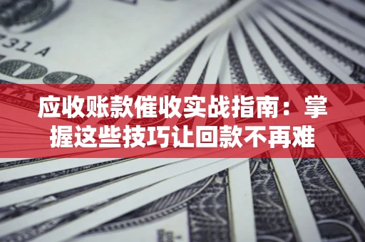 武汉应收账款催收实战指南：掌握这些技巧让回款不再难