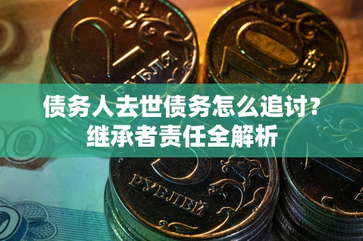 武汉债务人去世债务怎么追讨？继承者责任全解析