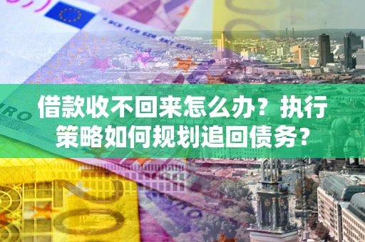 武汉借款收不回来怎么办？执行策略如何规划追回债务？